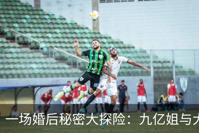 一场婚后秘密大探险：九亿姐与大黑牛的离婚闹剧！